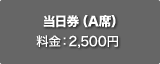 当日券（A席）料金：2,500円